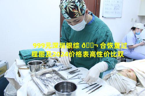 999元深圳眼综 🐬 合恢复过程图及2024价格表高性价比双眼情况如何